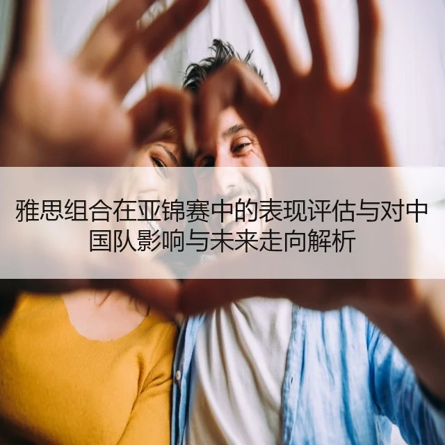 雅思组合在亚锦赛中的表现评估与对中国队影响与未来走向解析
